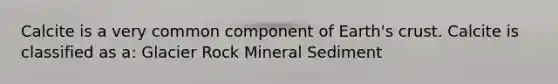 Calcite is a very common component of Earth's crust. Calcite is classified as a: Glacier Rock Mineral Sediment