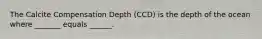 The Calcite Compensation Depth (CCD) is the depth of the ocean where _______ equals ______.