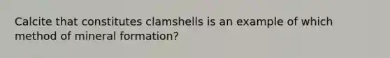 Calcite that constitutes clamshells is an example of which method of mineral formation?