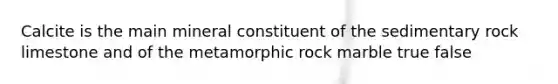 Calcite is the main mineral constituent of the sedimentary rock limestone and of the metamorphic rock marble true false