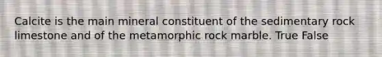 Calcite is the main mineral constituent of the sedimentary rock limestone and of the metamorphic rock marble. True False