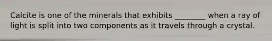 Calcite is one of the minerals that exhibits ________ when a ray of light is split into two components as it travels through a crystal.