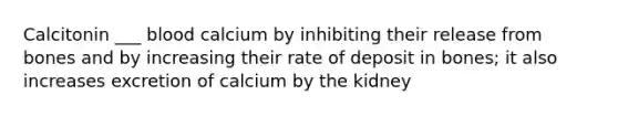 Calcitonin ___ blood calcium by inhibiting their release from bones and by increasing their rate of deposit in bones; it also increases excretion of calcium by the kidney