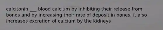 calcitonin ___ blood calcium by inhibiting their release from bones and by increasing their rate of deposit in bones, it also increases excretion of calcium by the kidneys