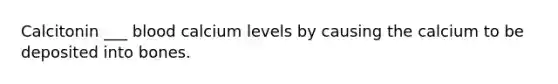 Calcitonin ___ blood calcium levels by causing the calcium to be deposited into bones.