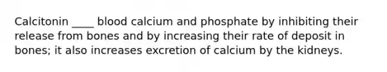 Calcitonin ____ blood calcium and phosphate by inhibiting their release from bones and by increasing their rate of deposit in bones; it also increases excretion of calcium by the kidneys.