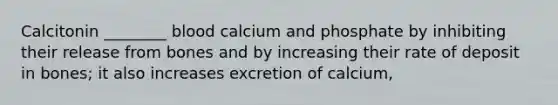 Calcitonin ________ blood calcium and phosphate by inhibiting their release from bones and by increasing their rate of deposit in bones; it also increases excretion of calcium,