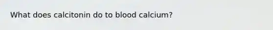 What does calcitonin do to blood calcium?