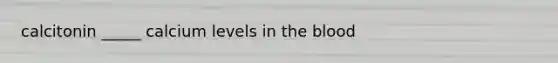 calcitonin _____ calcium levels in the blood