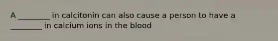 A ________ in calcitonin can also cause a person to have a ________ in calcium ions in <a href='https://www.questionai.com/knowledge/k7oXMfj7lk-the-blood' class='anchor-knowledge'>the blood</a>