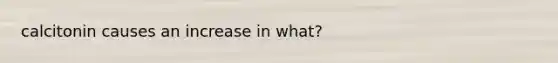 calcitonin causes an increase in what?