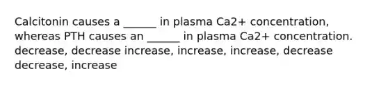 Calcitonin causes a ______ in plasma Ca2+ concentration, whereas PTH causes an ______ in plasma Ca2+ concentration. decrease, decrease increase, increase, increase, decrease decrease, increase