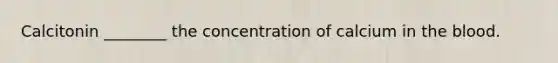 Calcitonin ________ the concentration of calcium in the blood.