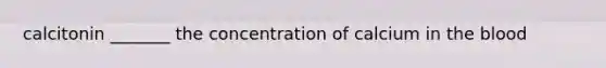 calcitonin _______ the concentration of calcium in <a href='https://www.questionai.com/knowledge/k7oXMfj7lk-the-blood' class='anchor-knowledge'>the blood</a>