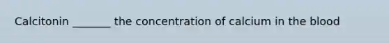 Calcitonin _______ the concentration of calcium in the blood