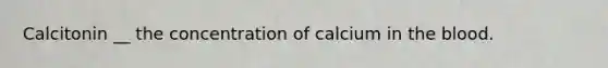 Calcitonin __ the concentration of calcium in <a href='https://www.questionai.com/knowledge/k7oXMfj7lk-the-blood' class='anchor-knowledge'>the blood</a>.