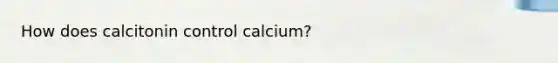 How does calcitonin control calcium?