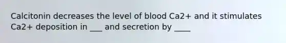 Calcitonin decreases the level of blood Ca2+ and it stimulates Ca2+ deposition in ___ and secretion by ____