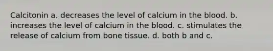 Calcitonin a. decreases the level of calcium in the blood. b. increases the level of calcium in the blood. c. stimulates the release of calcium from bone tissue. d. both b and c.