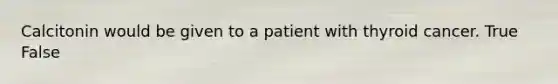 Calcitonin would be given to a patient with thyroid cancer. True False