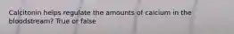 Calcitonin helps regulate the amounts of calcium in the bloodstream? True or false