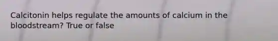Calcitonin helps regulate the amounts of calcium in the bloodstream? True or false