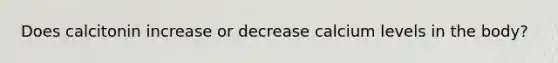 Does calcitonin increase or decrease calcium levels in the body?
