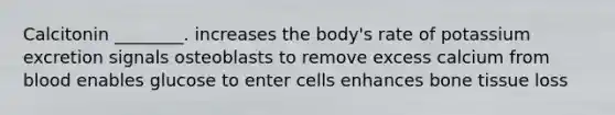 Calcitonin ________. increases the body's rate of potassium excretion signals osteoblasts to remove excess calcium from blood enables glucose to enter cells enhances bone tissue loss