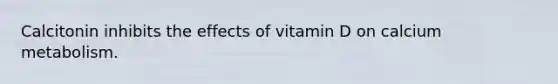 Calcitonin inhibits the effects of vitamin D on calcium metabolism.