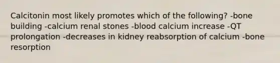 Calcitonin most likely promotes which of the following? -bone building -calcium renal stones -blood calcium increase -QT prolongation -decreases in kidney reabsorption of calcium -bone resorption