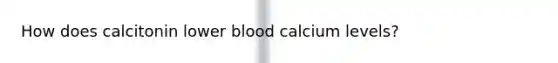 How does calcitonin lower blood calcium levels?