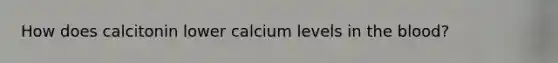 How does calcitonin lower calcium levels in the blood?