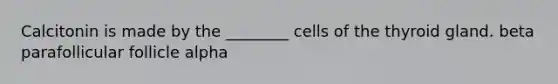 Calcitonin is made by the ________ cells of the thyroid gland. beta parafollicular follicle alpha