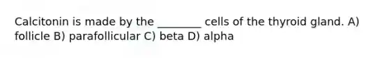 Calcitonin is made by the ________ cells of the thyroid gland. A) follicle B) parafollicular C) beta D) alpha