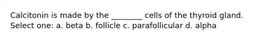 Calcitonin is made by the ________ cells of the thyroid gland. Select one: a. beta b. follicle c. parafollicular d. alpha