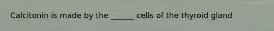 Calcitonin is made by the ______ cells of the thyroid gland