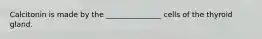 Calcitonin is made by the _______________ cells of the thyroid gland.