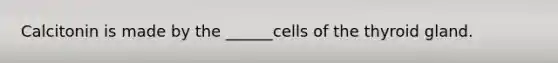 Calcitonin is made by the ______cells of the thyroid gland.