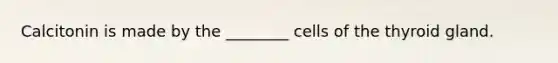 Calcitonin is made by the ________ cells of the thyroid gland.