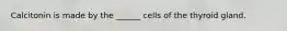 Calcitonin is made by the ______ cells of the thyroid gland.