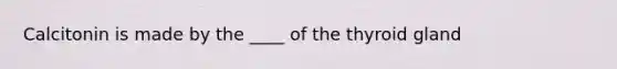 Calcitonin is made by the ____ of the thyroid gland