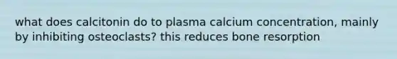 what does calcitonin do to plasma calcium concentration, mainly by inhibiting osteoclasts? this reduces bone resorption