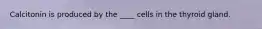 Calcitonin is produced by the ____ cells in the thyroid gland.