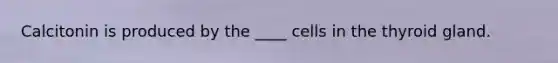 Calcitonin is produced by the ____ cells in the thyroid gland.