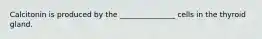 Calcitonin is produced by the _______________ cells in the thyroid gland.