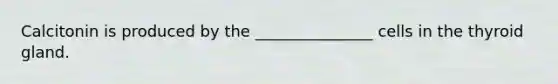 Calcitonin is produced by the _______________ cells in the thyroid gland.