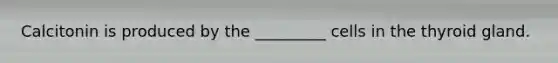Calcitonin is produced by the _________ cells in the thyroid gland.