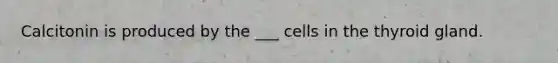 Calcitonin is produced by the ___ cells in the thyroid gland.