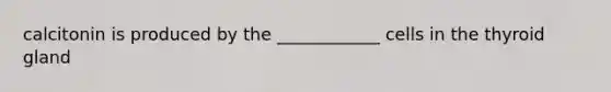 calcitonin is produced by the ____________ cells in the thyroid gland