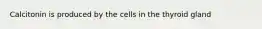 Calcitonin is produced by the cells in the thyroid gland